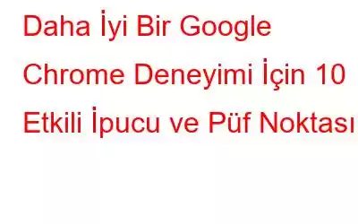 Daha İyi Bir Google Chrome Deneyimi İçin 10 Etkili İpucu ve Püf Noktası