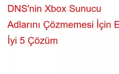 DNS'nin Xbox Sunucu Adlarını Çözmemesi İçin En İyi 5 Çözüm