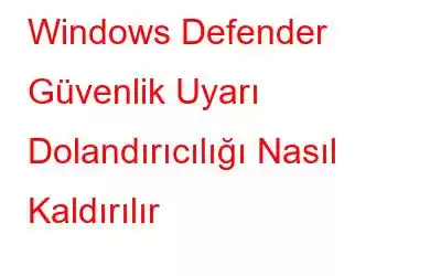 Windows Defender Güvenlik Uyarı Dolandırıcılığı Nasıl Kaldırılır