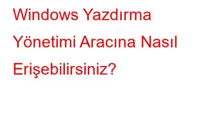 Windows Yazdırma Yönetimi Aracına Nasıl Erişebilirsiniz?