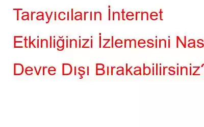 Tarayıcıların İnternet Etkinliğinizi İzlemesini Nasıl Devre Dışı Bırakabilirsiniz?