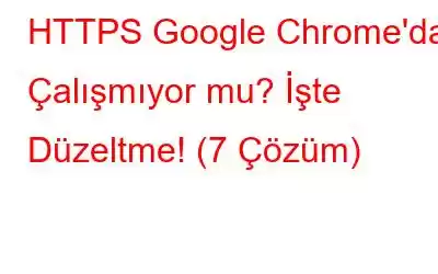 HTTPS Google Chrome'da Çalışmıyor mu? İşte Düzeltme! (7 Çözüm)