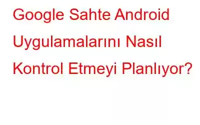 Google Sahte Android Uygulamalarını Nasıl Kontrol Etmeyi Planlıyor?