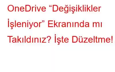 OneDrive “Değişiklikler İşleniyor” Ekranında mı Takıldınız? İşte Düzeltme!