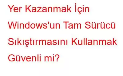 Yer Kazanmak İçin Windows'un Tam Sürücü Sıkıştırmasını Kullanmak Güvenli mi?