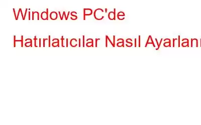 Windows PC'de Hatırlatıcılar Nasıl Ayarlanır