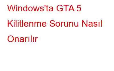 Windows'ta GTA 5 Kilitlenme Sorunu Nasıl Onarılır