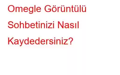 Omegle Görüntülü Sohbetinizi Nasıl Kaydedersiniz?