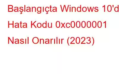 Başlangıçta Windows 10'da Hata Kodu 0xc0000001 Nasıl Onarılır (2023)