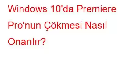 Windows 10'da Premiere Pro'nun Çökmesi Nasıl Onarılır?