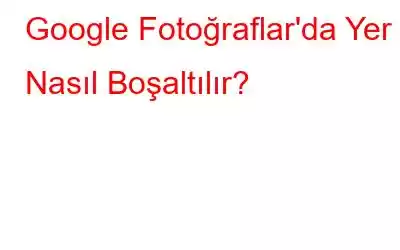 Google Fotoğraflar'da Yer Nasıl Boşaltılır?