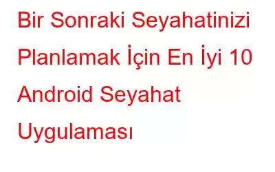 Bir Sonraki Seyahatinizi Planlamak İçin En İyi 10 Android Seyahat Uygulaması