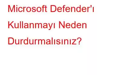 Microsoft Defender'ı Kullanmayı Neden Durdurmalısınız?