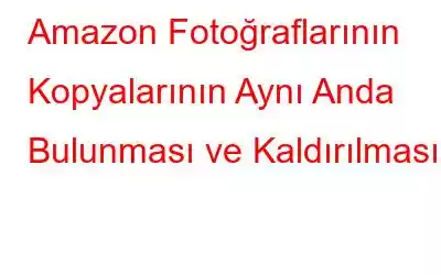 Amazon Fotoğraflarının Kopyalarının Aynı Anda Bulunması ve Kaldırılması