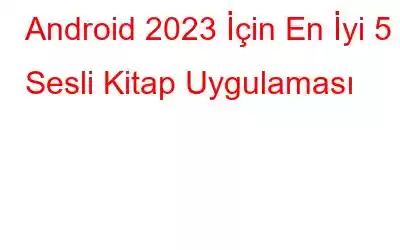 Android 2023 İçin En İyi 5 Sesli Kitap Uygulaması