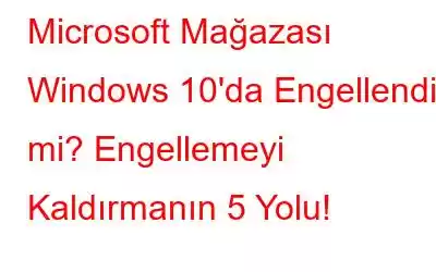 Microsoft Mağazası Windows 10'da Engellendi mi? Engellemeyi Kaldırmanın 5 Yolu!