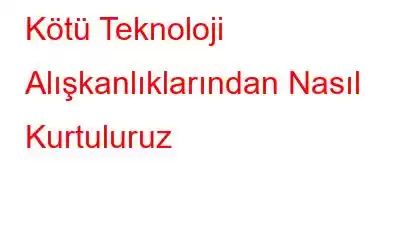 Kötü Teknoloji Alışkanlıklarından Nasıl Kurtuluruz