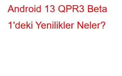 Android 13 QPR3 Beta 1'deki Yenilikler Neler?