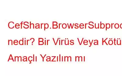 CefSharp.BrowserSubprocess.exe nedir? Bir Virüs Veya Kötü Amaçlı Yazılım mı