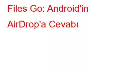 Files Go: Android'in AirDrop'a Cevabı