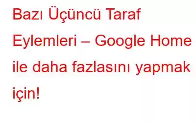 Bazı Üçüncü Taraf Eylemleri – Google Home ile daha fazlasını yapmak için!