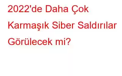 2022'de Daha Çok Karmaşık Siber Saldırılar Görülecek mi?