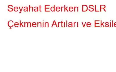 Seyahat Ederken DSLR Çekmenin Artıları ve Eksileri