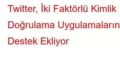 Twitter, İki Faktörlü Kimlik Doğrulama Uygulamalarına Destek Ekliyor