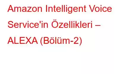 Amazon Intelligent Voice Service'in Özellikleri – ALEXA (Bölüm-2)