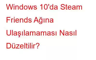 Windows 10'da Steam Friends Ağına Ulaşılamaması Nasıl Düzeltilir?