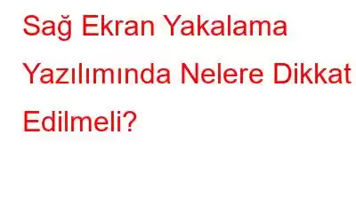 Sağ Ekran Yakalama Yazılımında Nelere Dikkat Edilmeli?