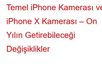 Temel iPhone Kamerası ve iPhone X Kamerası – On Yılın Getirebileceği Değişiklikler