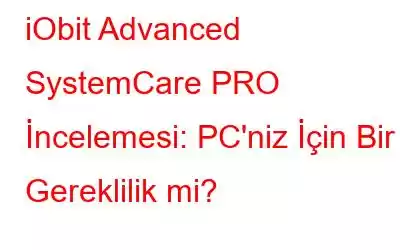 iObit Advanced SystemCare PRO İncelemesi: PC'niz İçin Bir Gereklilik mi?