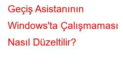 Geçiş Asistanının Windows'ta Çalışmaması Nasıl Düzeltilir?