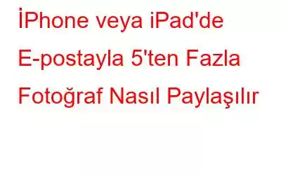 İPhone veya iPad'de E-postayla 5'ten Fazla Fotoğraf Nasıl Paylaşılır