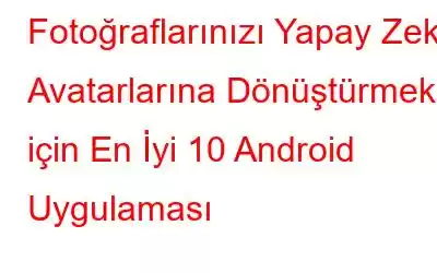 Fotoğraflarınızı Yapay Zeka Avatarlarına Dönüştürmek için En İyi 10 Android Uygulaması