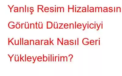 Yanlış Resim Hizalamasını Görüntü Düzenleyiciyi Kullanarak Nasıl Geri Yükleyebilirim?