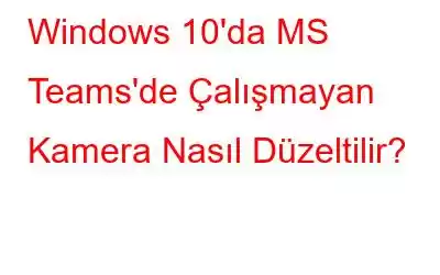 Windows 10'da MS Teams'de Çalışmayan Kamera Nasıl Düzeltilir?