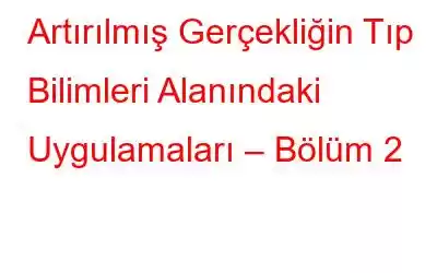 Artırılmış Gerçekliğin Tıp Bilimleri Alanındaki Uygulamaları – Bölüm 2