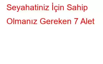 Seyahatiniz İçin Sahip Olmanız Gereken 7 Alet