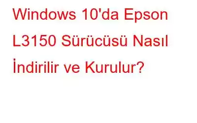 Windows 10'da Epson L3150 Sürücüsü Nasıl İndirilir ve Kurulur?