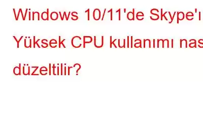 Windows 10/11'de Skype'ın Yüksek CPU kullanımı nasıl düzeltilir?