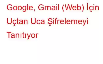 Google, Gmail (Web) İçin Uçtan Uca Şifrelemeyi Tanıtıyor