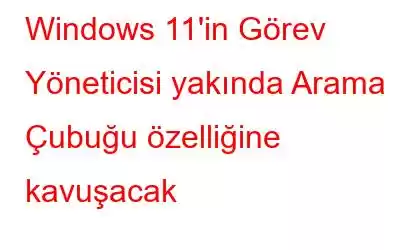 Windows 11'in Görev Yöneticisi yakında Arama Çubuğu özelliğine kavuşacak