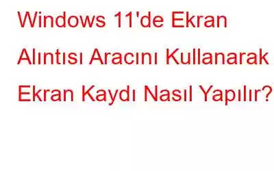 Windows 11'de Ekran Alıntısı Aracını Kullanarak Ekran Kaydı Nasıl Yapılır?