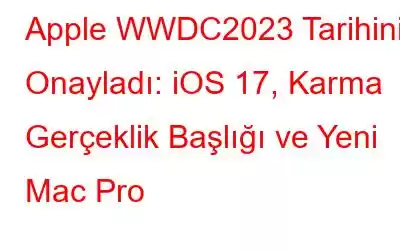 Apple WWDC2023 Tarihini Onayladı: iOS 17, Karma Gerçeklik Başlığı ve Yeni Mac Pro