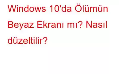 Windows 10'da Ölümün Beyaz Ekranı mı? Nasıl düzeltilir?