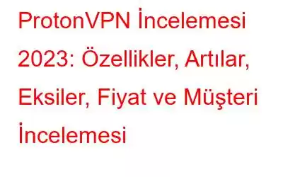 ProtonVPN İncelemesi 2023: Özellikler, Artılar, Eksiler, Fiyat ve Müşteri İncelemesi