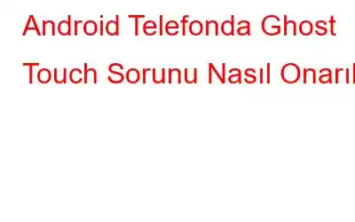 Android Telefonda Ghost Touch Sorunu Nasıl Onarılır