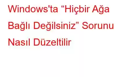 Windows'ta “Hiçbir Ağa Bağlı Değilsiniz” Sorunu Nasıl Düzeltilir